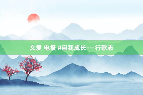 文爱 电报 #自我成长---行歌志