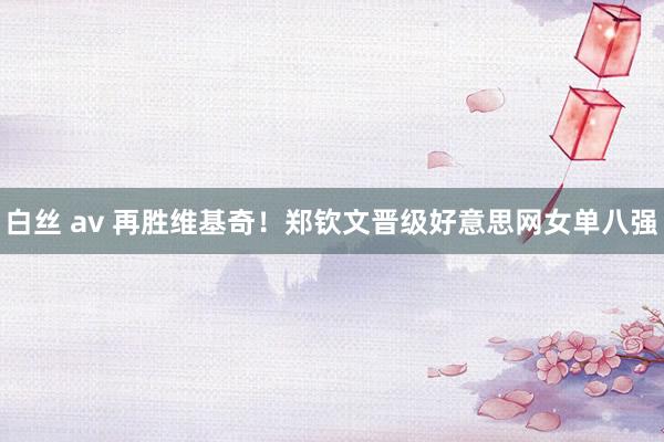白丝 av 再胜维基奇！郑钦文晋级好意思网女单八强
