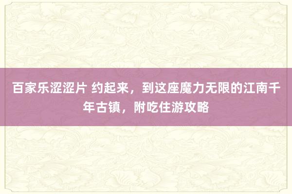 百家乐涩涩片 约起来，到这座魔力无限的江南千年古镇，附吃住游攻略