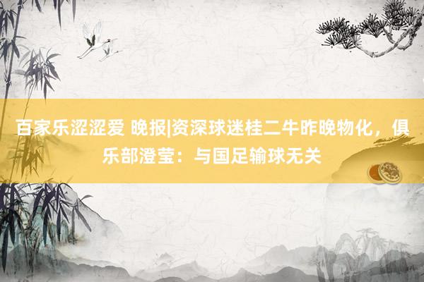 百家乐涩涩爱 晚报|资深球迷桂二牛昨晚物化，俱乐部澄莹：与国足输球无关