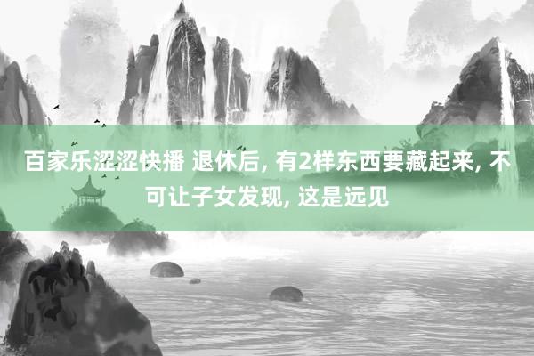 百家乐涩涩快播 退休后， 有2样东西要藏起来， 不可让子女发现， 这是远见