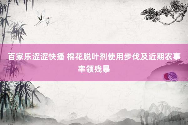 百家乐涩涩快播 棉花脱叶剂使用步伐及近期农事率领残暴