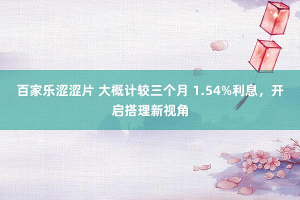 百家乐涩涩片 大概计较三个月 1.54%利息，开启搭理新视角