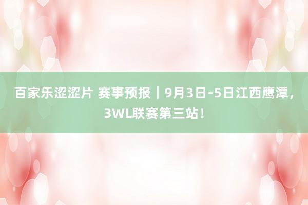 百家乐涩涩片 赛事预报｜9月3日-5日江西鹰潭，3WL联赛第三站！