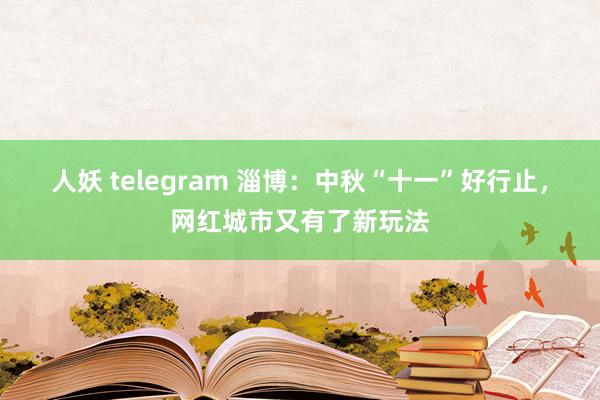 人妖 telegram 淄博：中秋“十一”好行止，网红城市又有了新玩法