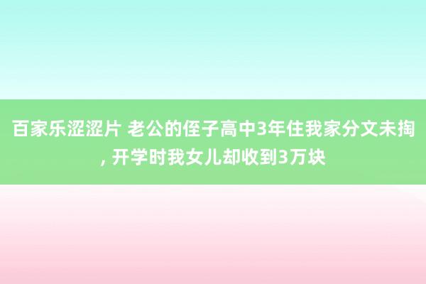 百家乐涩涩片 老公的侄子高中3年住我家分文未掏， 开学时我女儿却收到3万块