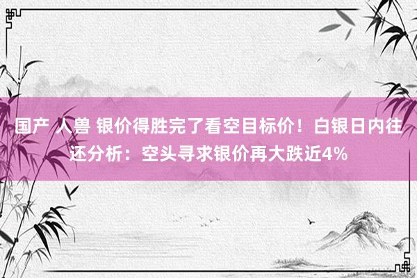 国产 人兽 银价得胜完了看空目标价！白银日内往还分析：空头寻求银价再大跌近4%