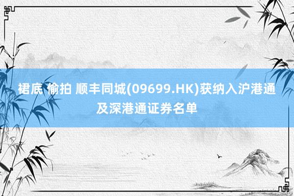 裙底 偷拍 顺丰同城(09699.HK)获纳入沪港通及深港通证券名单