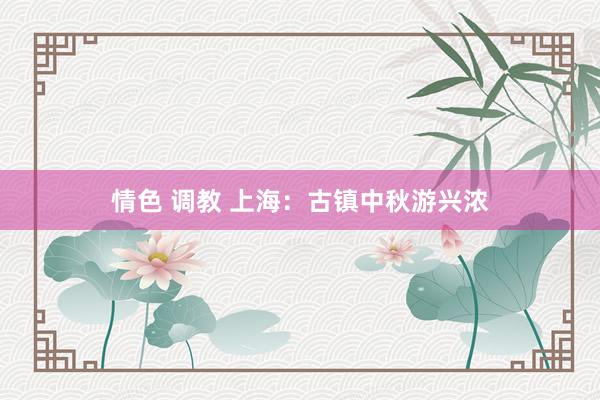 情色 调教 上海：古镇中秋游兴浓