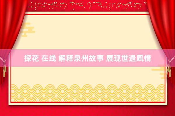 探花 在线 解释泉州故事 展现世遗凮情