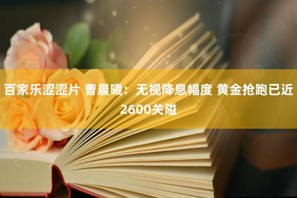 百家乐涩涩片 曹晨曦：无视降息幅度 黄金抢跑已近2600关隘