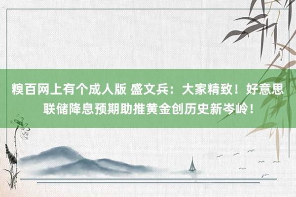 糗百网上有个成人版 盛文兵：大家精致！好意思联储降息预期助推黄金创历史新岑岭！