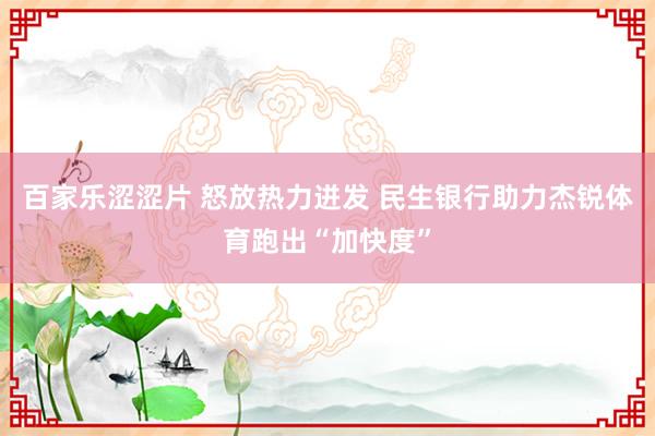 百家乐涩涩片 怒放热力迸发 民生银行助力杰锐体育跑出“加快度”