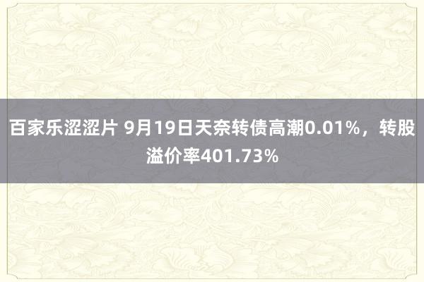 百家乐涩涩片 9月19日天奈转债高潮0.01%，转股溢价率401.73%