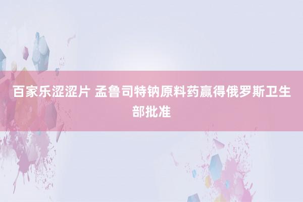 百家乐涩涩片 孟鲁司特钠原料药赢得俄罗斯卫生部批准