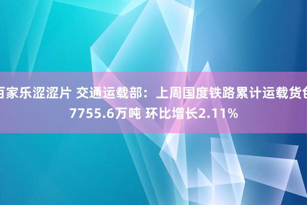 百家乐涩涩片 交通运载部：上周国度铁路累计运载货色7755.6万吨 环比增长2.11%