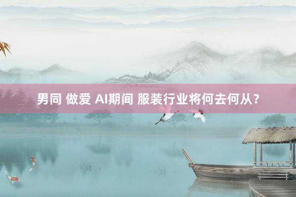 男同 做爱 AI期间 服装行业将何去何从？
