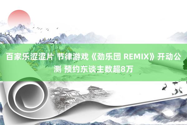 百家乐涩涩片 节律游戏《劲乐団 REMIX》开动公测 预约东谈主数超8万