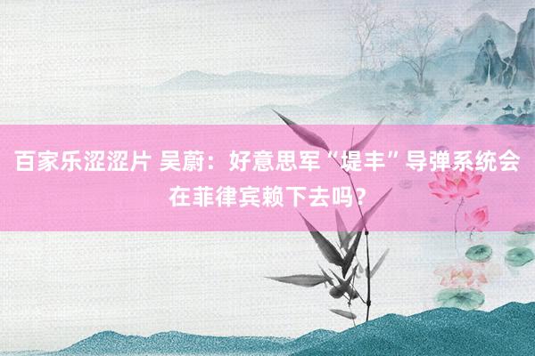百家乐涩涩片 吴蔚：好意思军“堤丰”导弹系统会在菲律宾赖下去吗？