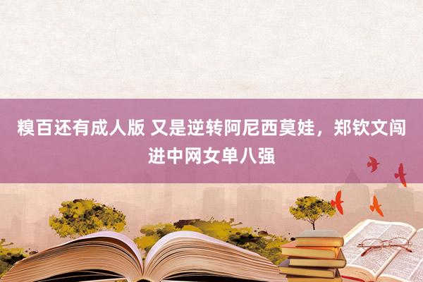 糗百还有成人版 又是逆转阿尼西莫娃，郑钦文闯进中网女单八强