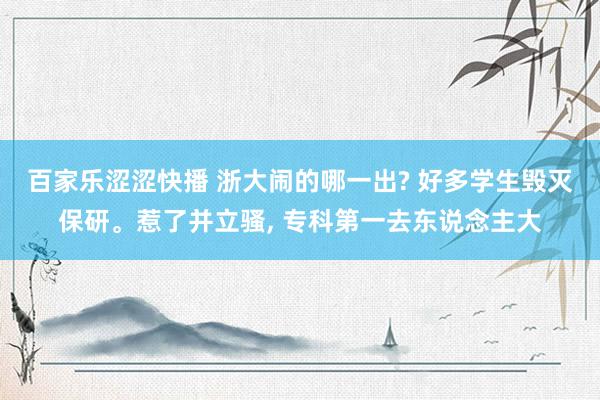 百家乐涩涩快播 浙大闹的哪一出? 好多学生毁灭保研。惹了并立骚， 专科第一去东说念主大