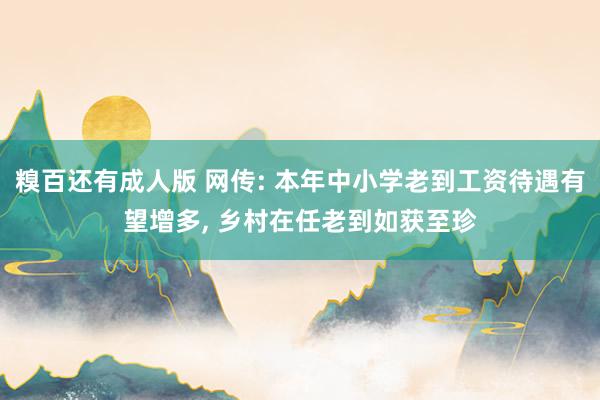 糗百还有成人版 网传: 本年中小学老到工资待遇有望增多， 乡村在任老到如获至珍