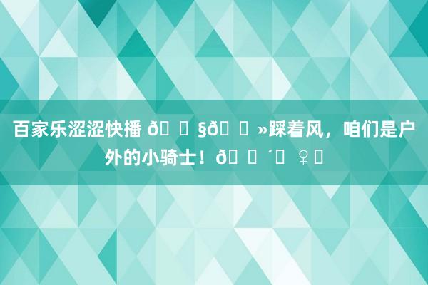 百家乐涩涩快播 👧🏻踩着风,咱们是户外的小骑士!🚴♀️