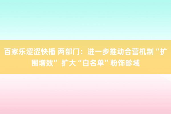 百家乐涩涩快播 两部门：进一步推动合营机制“扩围增效” 扩大“白名单”粉饰畛域