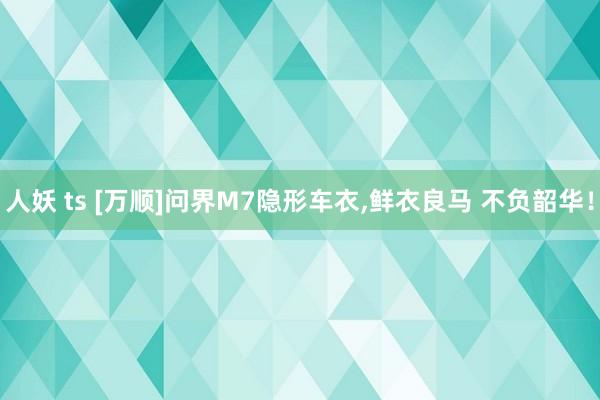 人妖 ts [万顺]问界M7隐形车衣，鲜衣良马 不负韶华！
