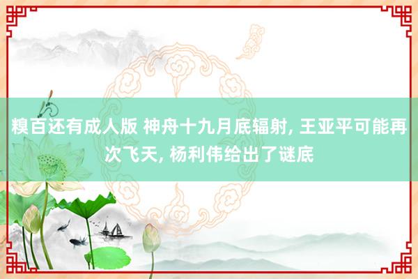 糗百还有成人版 神舟十九月底辐射， 王亚平可能再次飞天， 杨利伟给出了谜底