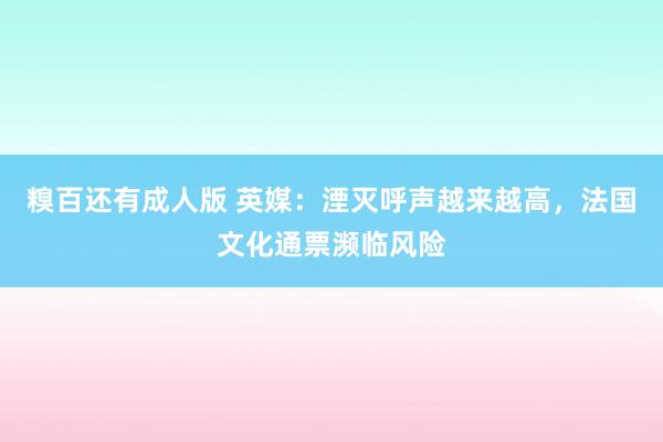 糗百还有成人版 英媒：湮灭呼声越来越高，法国文化通票濒临风险