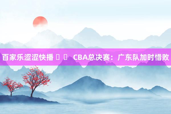 百家乐涩涩快播 		 CBA总决赛：广东队加时惜败