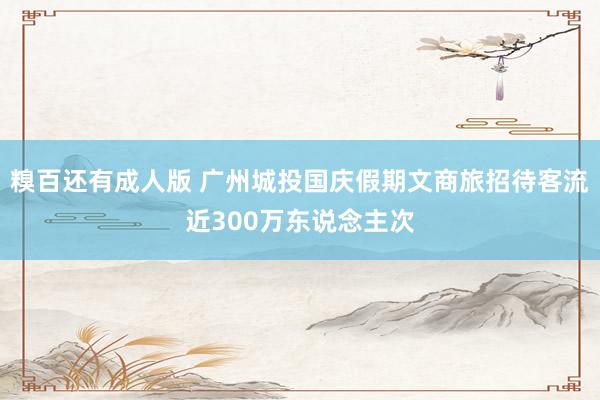 糗百还有成人版 广州城投国庆假期文商旅招待客流近300万东说念主次