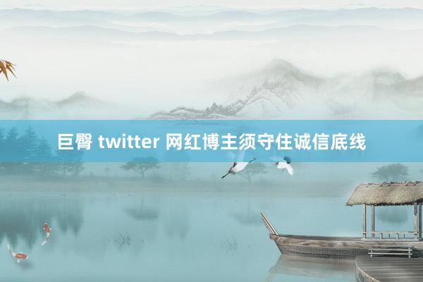 巨臀 twitter 网红博主须守住诚信底线
