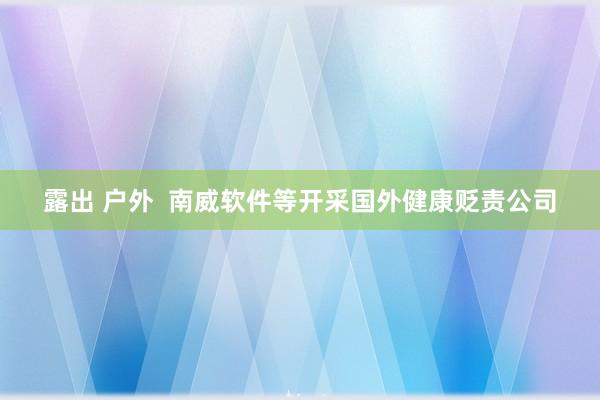露出 户外  南威软件等开采国外健康贬责公司