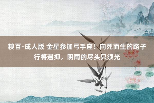 糗百-成人版 金星参加弓手座！向死而生的路子行将遏抑，阴雨的尽头只须光