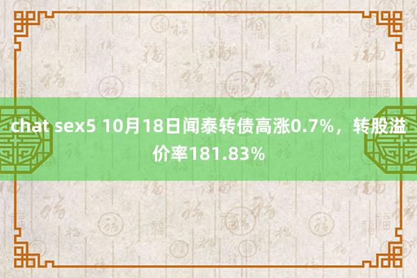 chat sex5 10月18日闻泰转债高涨0.7%，转股溢价率181.83%