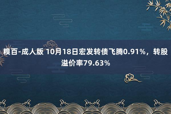 糗百-成人版 10月18日宏发转债飞腾0.91%，转股溢价率79.63%