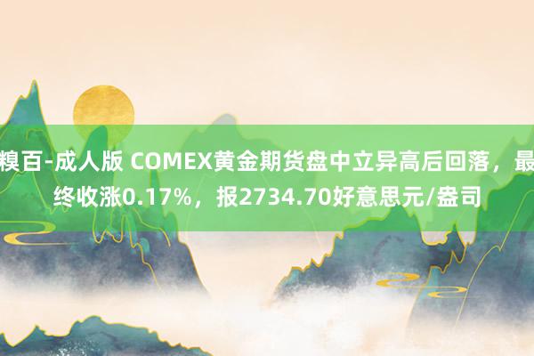 糗百-成人版 COMEX黄金期货盘中立异高后回落，最终收涨0.17%，报2734.70好意思元/盎司