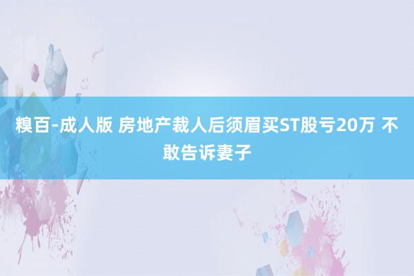 糗百-成人版 房地产裁人后须眉买ST股亏20万 不敢告诉妻子