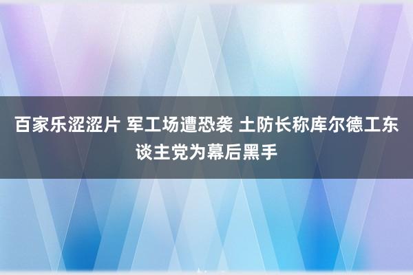 百家乐涩涩片 军工场遭恐袭 土防长称库尔德工东谈主党为幕后黑手