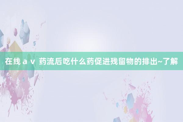 在线ａｖ 药流后吃什么药促进残留物的排出~了解