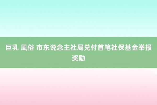 巨乳 風俗 市东说念主社局兑付首笔社保基金举报奖励