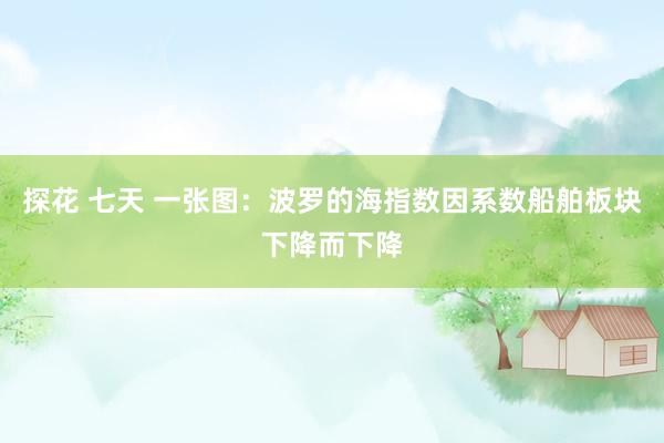 探花 七天 一张图：波罗的海指数因系数船舶板块下降而下降