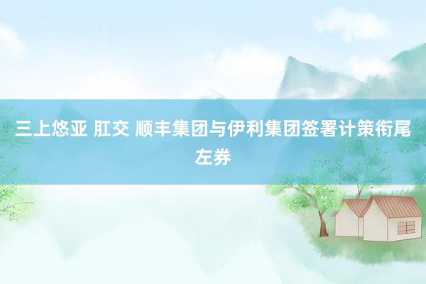 三上悠亚 肛交 顺丰集团与伊利集团签署计策衔尾左券