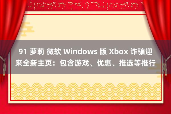 91 萝莉 微软 Windows 版 Xbox 诈骗迎来全新主页：包含游戏、优惠、推选等推行