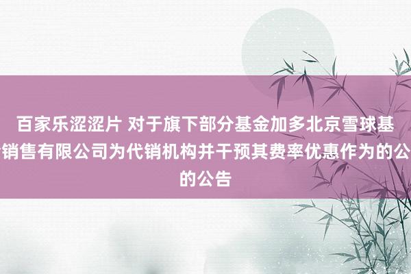百家乐涩涩片 对于旗下部分基金加多北京雪球基金销售有限公司为代销机构并干预其费率优惠作为的公告