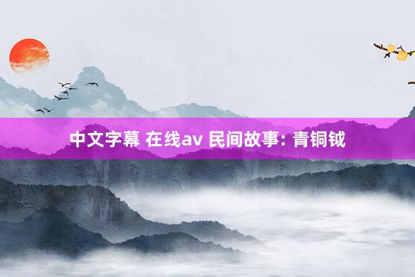 中文字幕 在线av 民间故事: 青铜钺