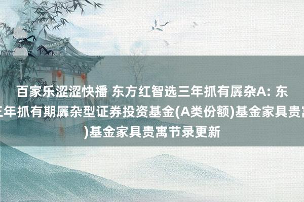 百家乐涩涩快播 东方红智选三年抓有羼杂A: 东方红智选三年抓有期羼杂型证券投资基金(A类份额)基金家具贵寓节录更新