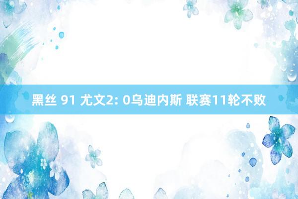 黑丝 91 尤文2: 0乌迪内斯 联赛11轮不败